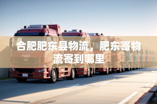 合肥肥東縣物流，肥東寄物流寄到哪里