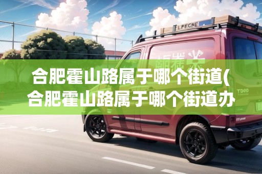 合肥霍山路屬于哪個(gè)街道(合肥霍山路屬于哪個(gè)街道辦事處)