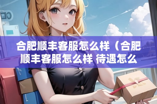 合肥順豐客服怎么樣（合肥順豐客服怎么樣 待遇怎么樣）