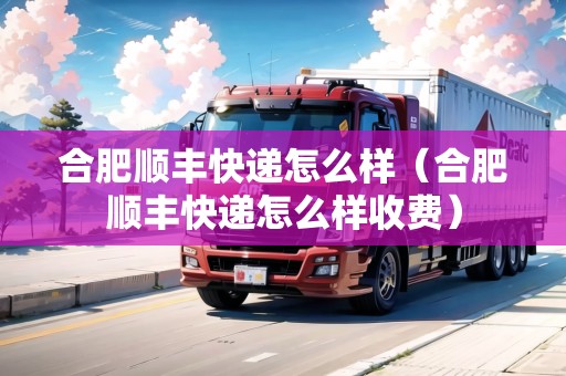 合肥順豐快遞怎么樣（合肥順豐快遞怎么樣收費(fèi)）