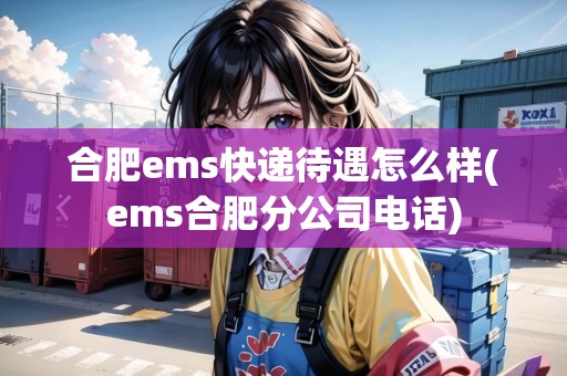 合肥ems快遞待遇怎么樣(ems合肥分公司電話)