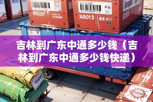 吉林到廣東中通多少錢(qián)（吉林到廣東中通多少錢(qián)快遞）
