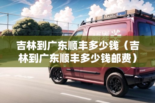 吉林到廣東順豐多少錢（吉林到廣東順豐多少錢郵費）