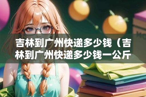 吉林到廣州快遞多少錢（吉林到廣州快遞多少錢一公斤）