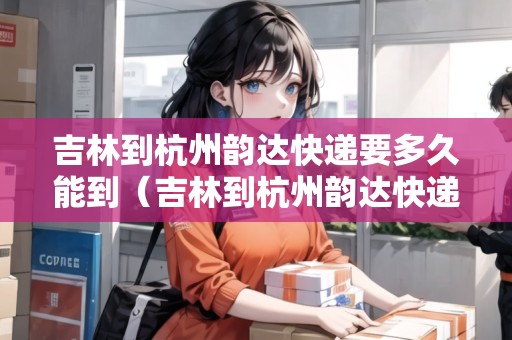 吉林到杭州韻達(dá)快遞要多久能到（吉林到杭州韻達(dá)快遞要多久能到達(dá)）