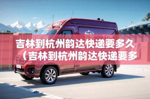 吉林到杭州韻達(dá)快遞要多久（吉林到杭州韻達(dá)快遞要多久能到）
