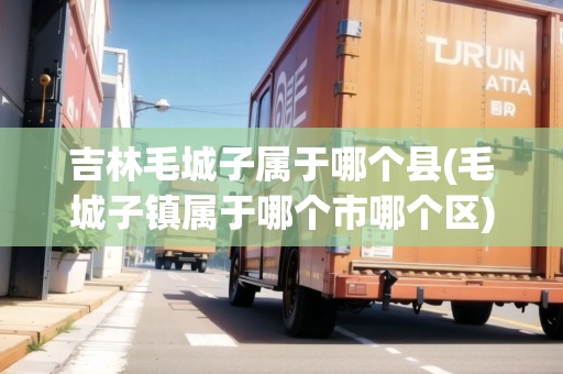 吉林毛城子屬于哪個(gè)縣(毛城子鎮(zhèn)屬于哪個(gè)市哪個(gè)區(qū))