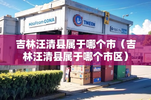 吉林汪清縣屬于哪個市（吉林汪清縣屬于哪個市區(qū)）