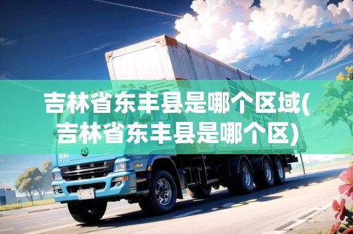 吉林省東豐縣是哪個(gè)區(qū)域(吉林省東豐縣是哪個(gè)區(qū))
