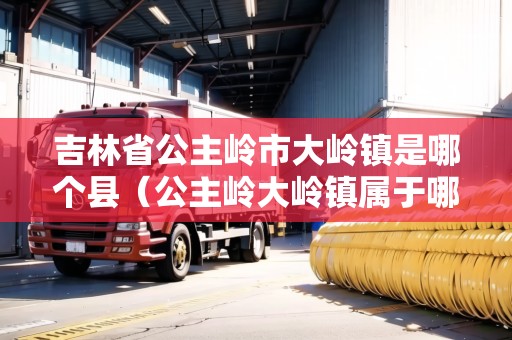 吉林省公主嶺市大嶺鎮(zhèn)是哪個(gè)縣（公主嶺大嶺鎮(zhèn)屬于哪個(gè)區(qū)）