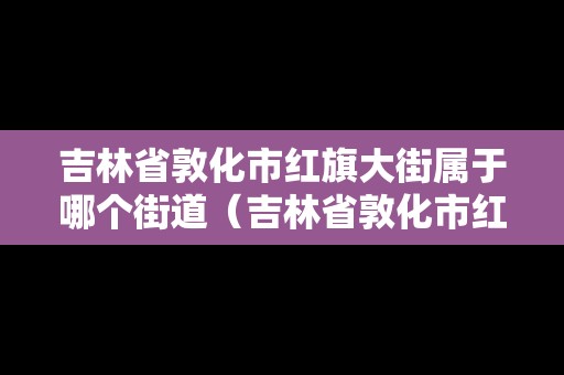 吉林省敦化市紅旗大街屬于哪個街道（吉林省敦化市紅旗大街屬于哪個街道辦事處）
