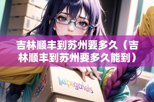 吉林順豐到蘇州要多久（吉林順豐到蘇州要多久能到）