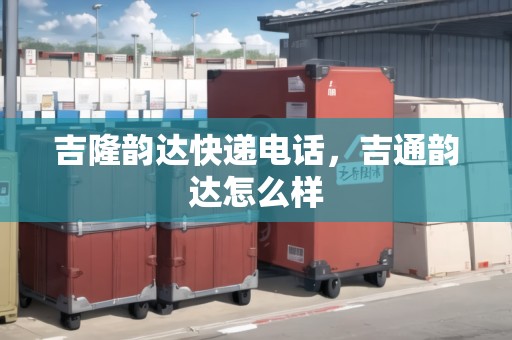 吉隆韻達(dá)快遞電話，吉通韻達(dá)怎么樣