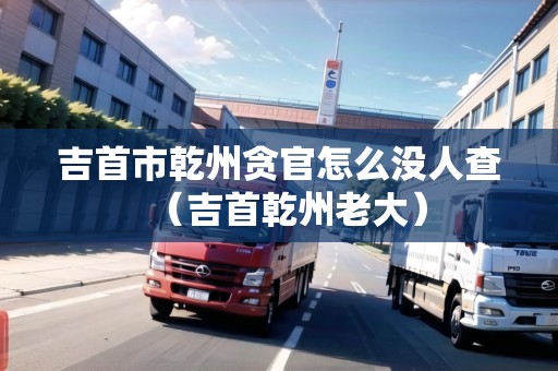 吉首市乾州貪官怎么沒人查（吉首乾州老大）