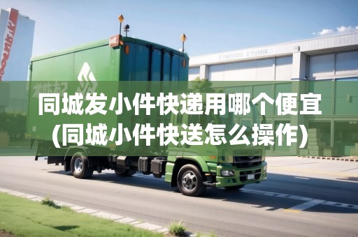 同城發(fā)小件快遞用哪個便宜(同城小件快送怎么操作)