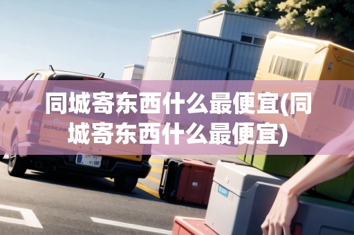 同城寄東西什么最便宜(同城寄東西什么最便宜)