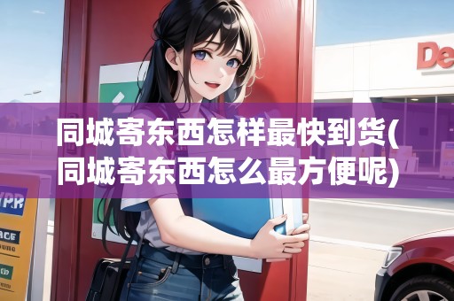 同城寄東西怎樣最快到貨(同城寄東西怎么最方便呢)