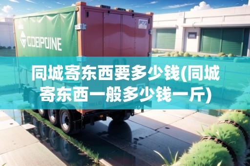 同城寄東西要多少錢(同城寄東西一般多少錢一斤)