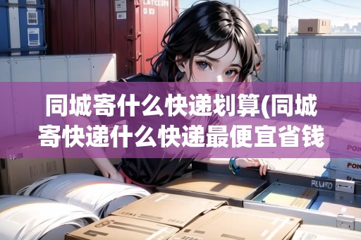 同城寄什么快遞劃算(同城寄快遞什么快遞最便宜省錢(qián))