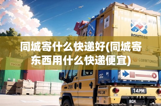 同城寄什么快遞好(同城寄東西用什么快遞便宜)