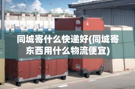 同城寄什么快遞好(同城寄東西用什么物流便宜)