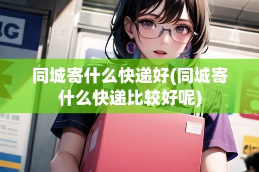 同城寄什么快遞好(同城寄什么快遞比較好呢)