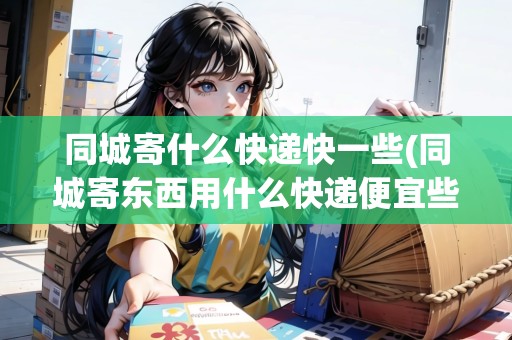 同城寄什么快遞快一些(同城寄東西用什么快遞便宜些)