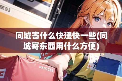 同城寄什么快遞快一些(同城寄東西用什么方便)
