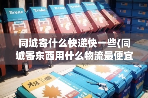 同城寄什么快遞快一些(同城寄東西用什么物流最便宜的呢)