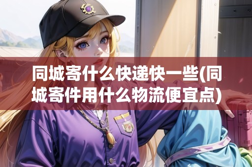 同城寄什么快遞快一些(同城寄件用什么物流便宜點(diǎn)) 同城寄什么快遞快一些(同城寄件用什么物流便宜點(diǎn))