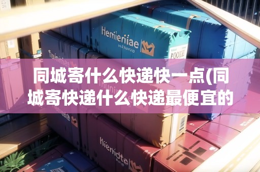 同城寄什么快遞快一點(diǎn)(同城寄快遞什么快遞最便宜的)