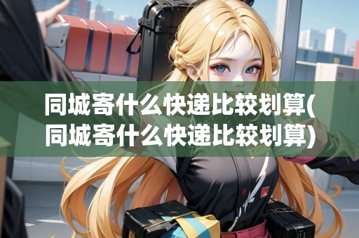 同城寄什么快遞比較劃算(同城寄什么快遞比較劃算)