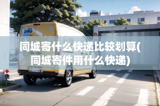 同城寄什么快遞比較劃算(同城寄件用什么快遞)