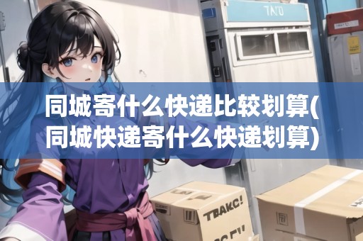 同城寄什么快遞比較劃算(同城快遞寄什么快遞劃算) 同城寄什么快遞比較劃算(同城快遞寄什么快遞劃算)