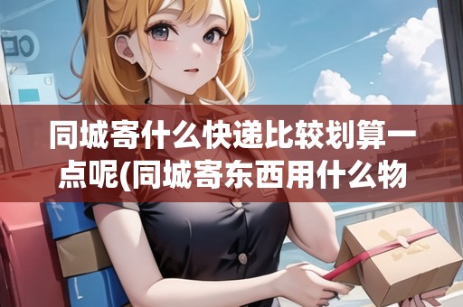 同城寄什么快遞比較劃算一點(diǎn)呢(同城寄東西用什么物流最便宜的) 同城寄什么快遞比較劃算一點(diǎn)呢(同城寄東西用什么物流最便宜的)