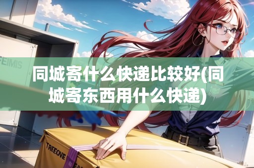 同城寄什么快遞比較好(同城寄東西用什么快遞) 同城寄什么快遞比較好(同城寄東西用什么快遞)