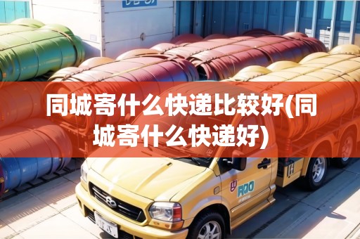 同城寄什么快遞比較好(同城寄什么快遞好)