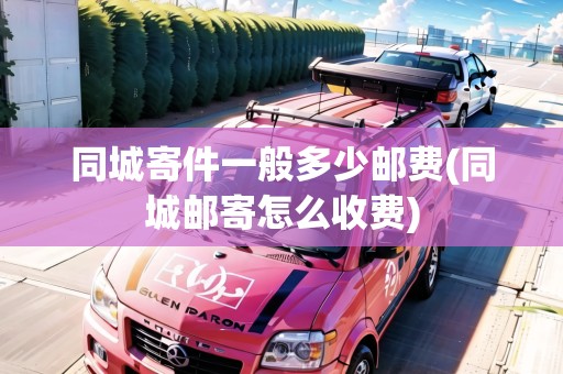 同城寄件一般多少郵費(fèi)(同城郵寄怎么收費(fèi))