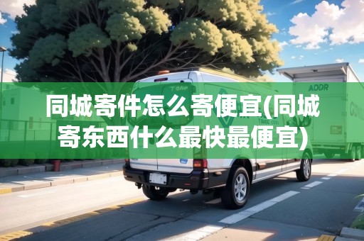 同城寄件怎么寄便宜(同城寄東西什么最快最便宜)
