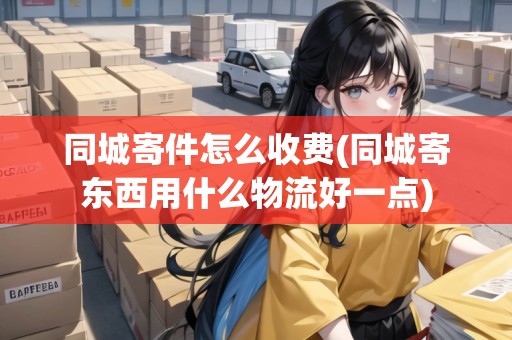 同城寄件怎么收費(同城寄東西用什么物流好一點)