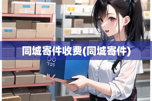同城寄件收費(同城寄件) 同城寄件收費(同城寄件)