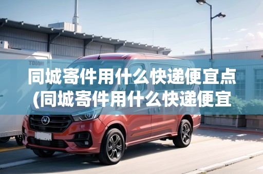 同城寄件用什么快遞便宜點(同城寄件用什么快遞便宜)