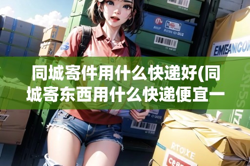 同城寄件用什么快遞好(同城寄東西用什么快遞便宜一點)