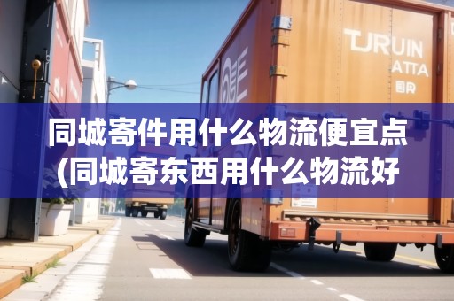同城寄件用什么物流便宜點(同城寄東西用什么物流好一點呢)