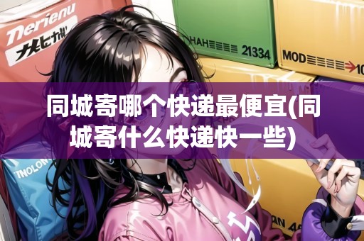 同城寄哪個快遞最便宜(同城寄什么快遞快一些)
