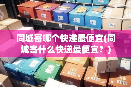 同城寄哪個(gè)快遞最便宜(同城寄什么快遞最便宜？)