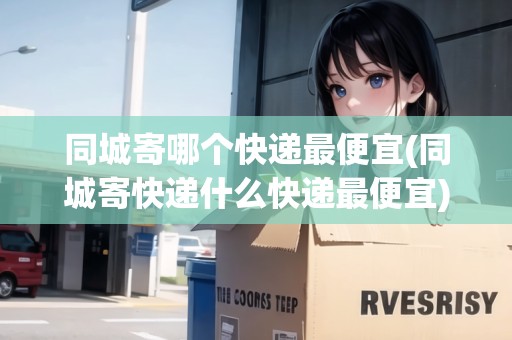同城寄哪個(gè)快遞最便宜(同城寄快遞什么快遞最便宜)
