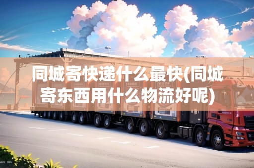 同城寄快遞什么最快(同城寄東西用什么物流好呢)