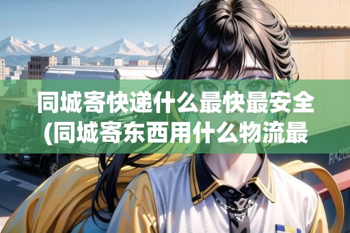 同城寄快遞什么最快最安全(同城寄東西用什么物流最便宜) 同城寄快遞什么最快最安全(同城寄東西用什么物流最便宜)