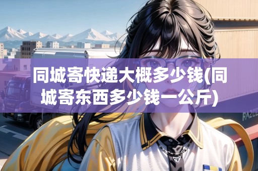 同城寄快遞大概多少錢(同城寄東西多少錢一公斤)